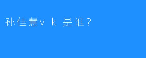 孙佳慧vk是谁?