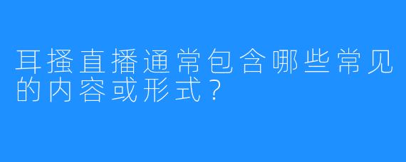 耳搔直播通常包含哪些常见的内容或形式?