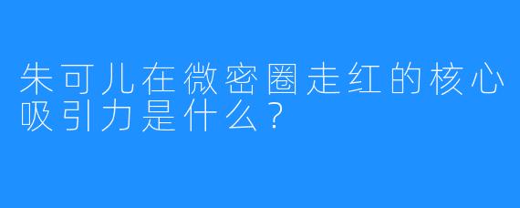 朱可儿在微密圈走红的核心吸引力是什么?