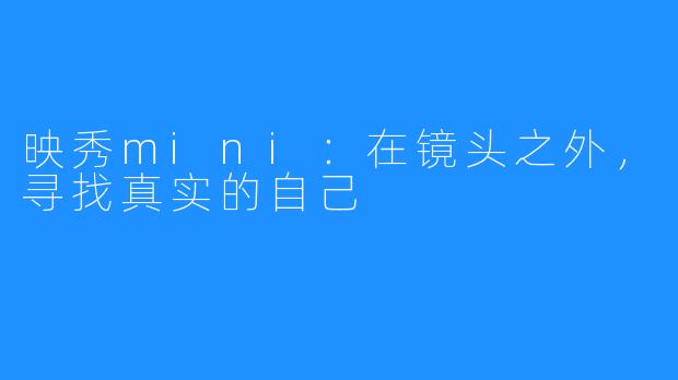 映秀mini：在镜头之外，寻找真实的自己