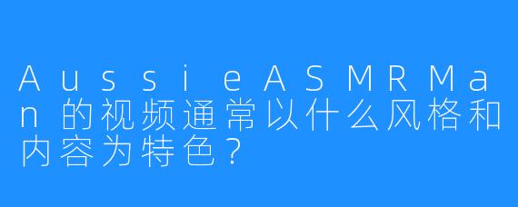 AussieASMRMan的视频通常以什么风格和内容为特色?