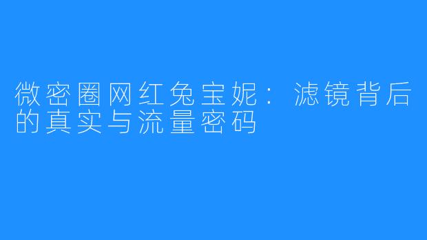 微密圈网红兔宝妮：滤镜背后的真实与流量密码