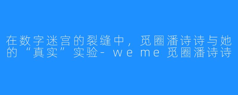 在数字迷宫的裂缝中,觅圈潘诗诗与她的“真实”实验-weme觅圈潘诗诗
