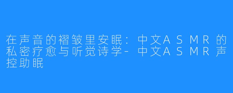 在声音的褶皱里安眠：中文ASMR的私密疗愈与听觉诗学-中文ASMR声控助眠