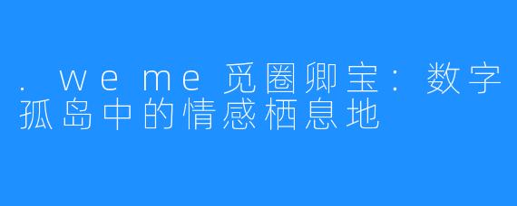 .weme觅圈卿宝：数字孤岛中的情感栖息地