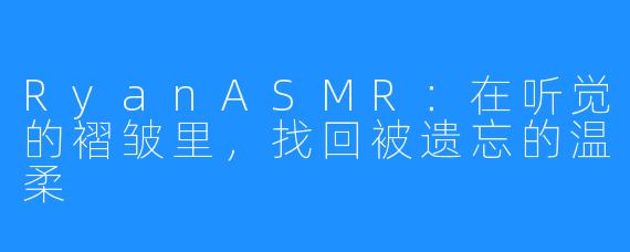 RyanASMR：在听觉的褶皱里，找回被遗忘的温柔