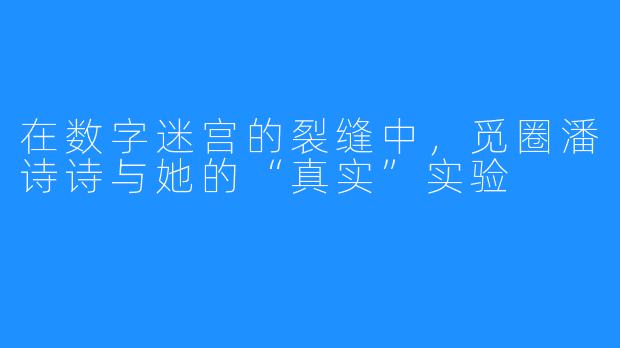 在数字迷宫的裂缝中,觅圈潘诗诗与她的“真实”实验