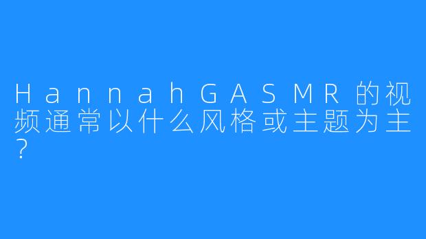 HannahGASMR的视频通常以什么风格或主题为主?