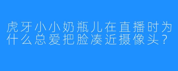 虎牙小小奶瓶儿在直播时为什么总爱把脸凑近摄像头?