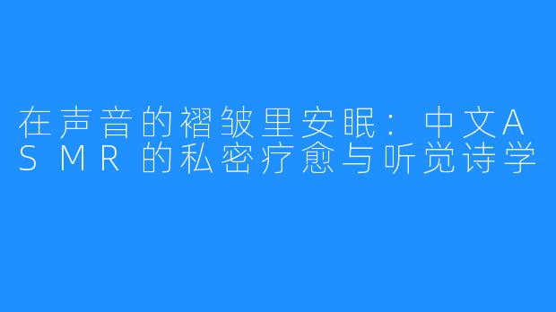 在声音的褶皱里安眠：中文ASMR的私密疗愈与听觉诗学