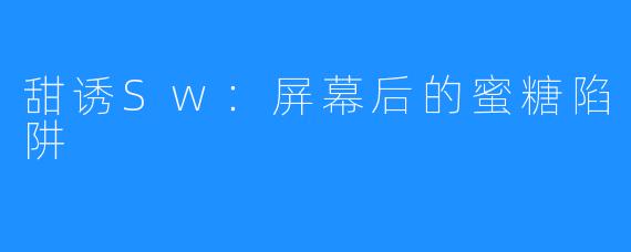 甜诱Sw：屏幕后的蜜糖陷阱