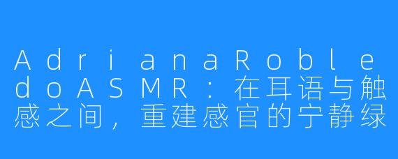 AdrianaRobledoASMR:在耳语与触感之间,重建感官的宁静绿洲