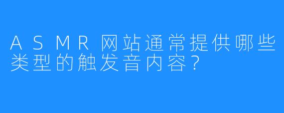 ASMR网站通常提供哪些类型的触发音内容?