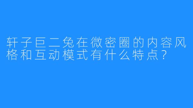 轩子巨二兔在微密圈的内容风格和互动模式有什么特点?