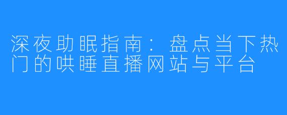 深夜助眠指南：盘点当下热门的哄睡直播网站与平台