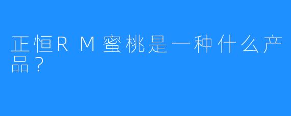 正恒RM蜜桃是一种什么产品？