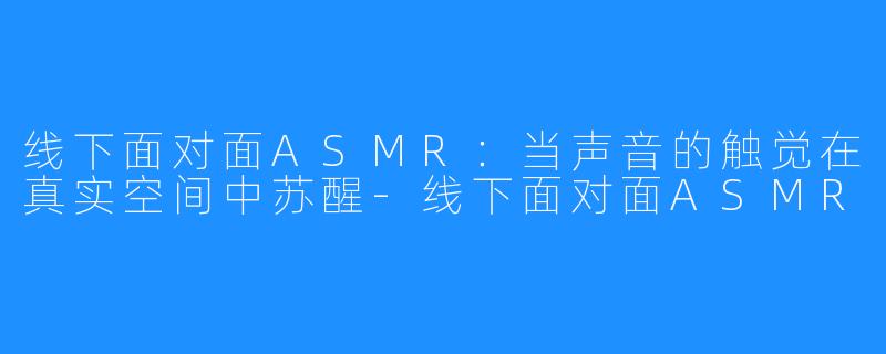 线下面对面ASMR：当声音的触觉在真实空间中苏醒-线下面对面ASMR