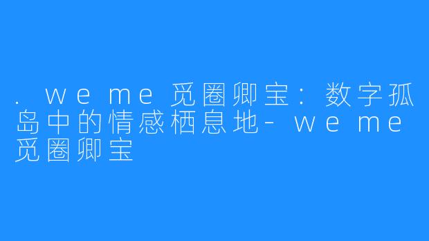.weme觅圈卿宝：数字孤岛中的情感栖息地-weme觅圈卿宝