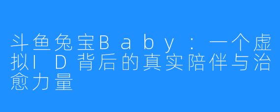 斗鱼兔宝Baby:一个虚拟ID背后的真实陪伴与治愈力量