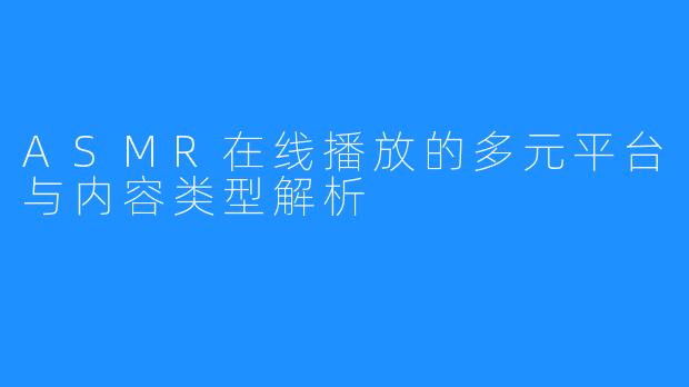 ASMR在线播放的多元平台与内容类型解析