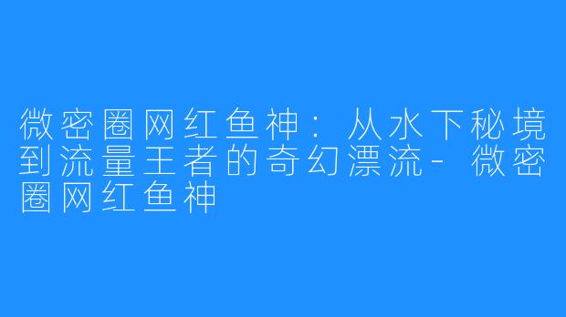 微密圈网红鱼神：从水下秘境到流量王者的奇幻漂流-微密圈网红鱼神